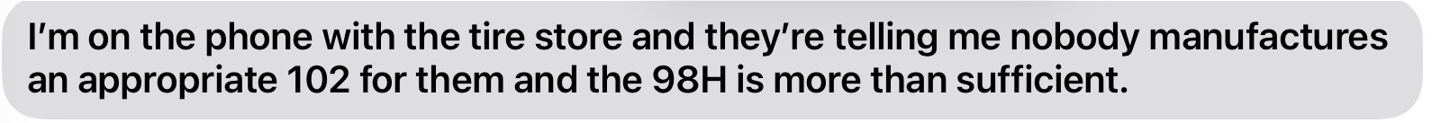 Chris’s text says his tire store told him nobody manufactures an appropriate 102 and the 98H is more than sufficient.